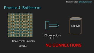 Medium/Twitter: @PaulDJohnston
Practice 4: Bottlenecks
Concurrent Functions
RDBMS
n = 320 NO CONNECTIONS
100 connections
limit
 