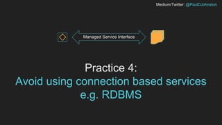 Medium/Twitter: @PaulDJohnston
Practice 4:
Avoid using connection based services
e.g. RDBMS
Managed Service Interface
 
