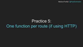 Medium/Twitter: @PaulDJohnston
Practice 5:
One function per route (if using HTTP)
 