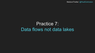 Medium/Twitter: @PaulDJohnston
Practice 7:
Data flows not data lakes
 