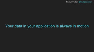 Medium/Twitter: @PaulDJohnston
Your data in your application is always in motion
 