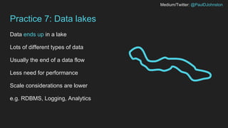 Medium/Twitter: @PaulDJohnston
Practice 7: Data lakes
Data ends up in a lake
Lots of different types of data
Usually the end of a data flow
Less need for performance
Scale considerations are lower
e.g. RDBMS, Logging, Analytics
 