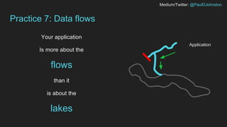 Medium/Twitter: @PaulDJohnston
Practice 7: Data flows
Your application
Is more about the
flows
than it
is about the
lakes
Application
 