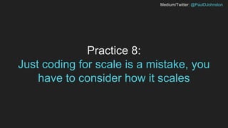Medium/Twitter: @PaulDJohnston
Practice 8:
Just coding for scale is a mistake, you
have to consider how it scales
 