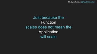 Medium/Twitter: @PaulDJohnston
Just because the
Function
scales does not mean the
Application
will scale
 