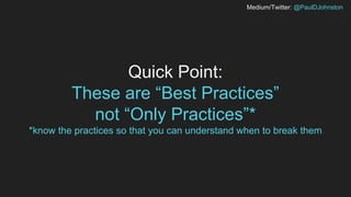 Medium/Twitter: @PaulDJohnston
Quick Point:
These are “Best Practices”
not “Only Practices”*
*know the practices so that you can understand when to break them
 