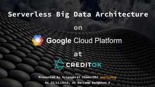 Serverless Big Data Architecture
on
Google Cloud Platform
at
Presented by Kriangkrai Chaonithi @spicydog
On 25/11/2018, At Barcamp Bangkhen 9
 