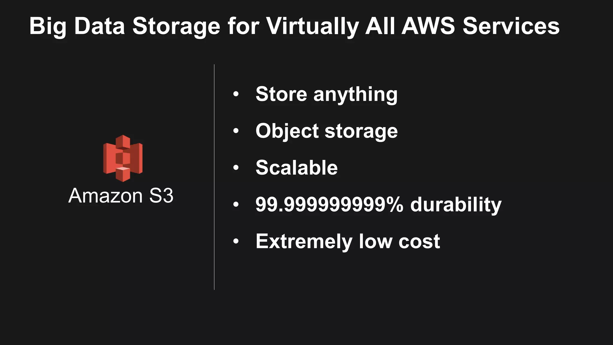 Big Data Storage for Virtually All AWS Services Amazon S3 • Store anything • Object storage • Scalable • 99.999999999% durability • Extremely low cost 