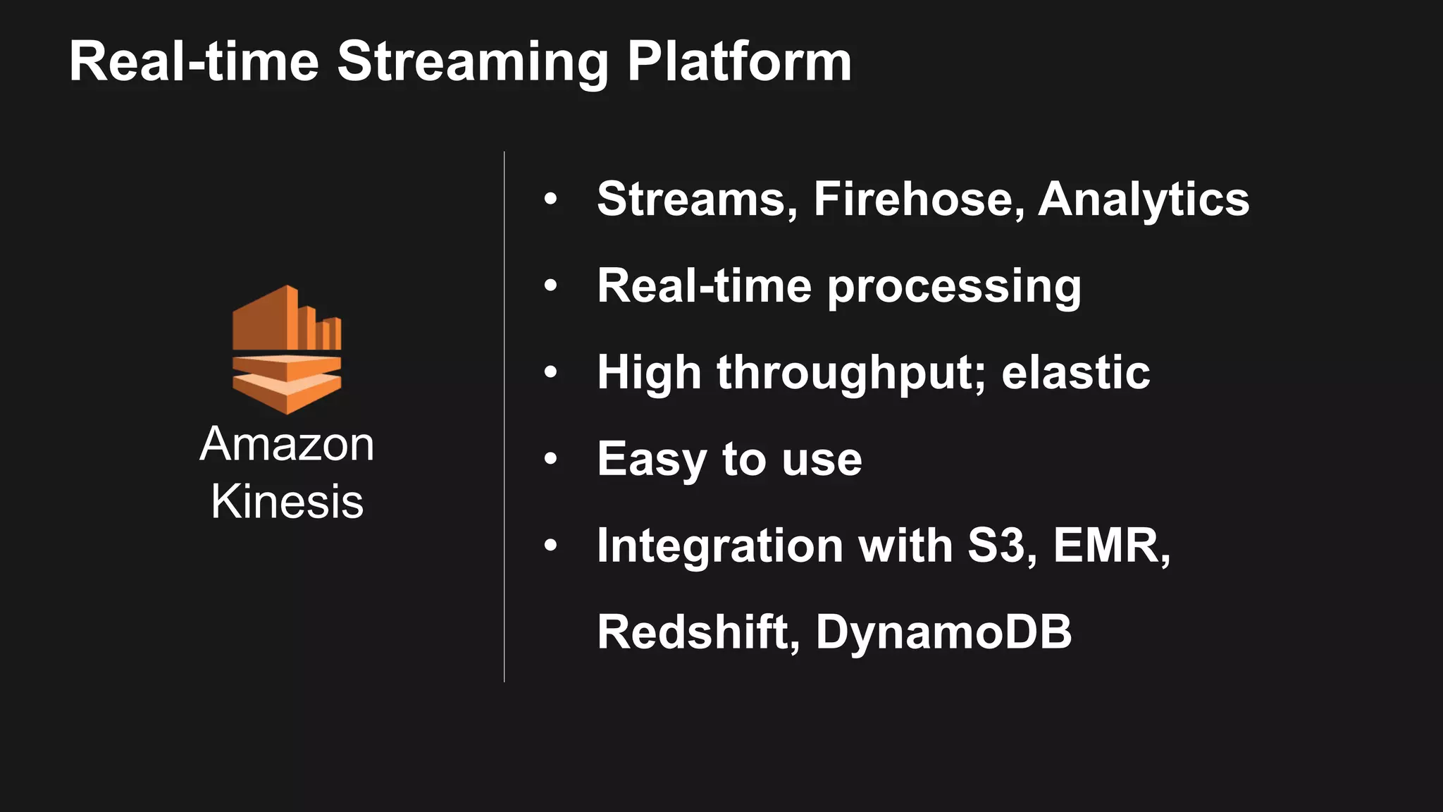 Amazon Kinesis Real-time Streaming Platform • Streams, Firehose, Analytics • Real-time processing • High throughput; elastic • Easy to use • Integration with S3, EMR, Redshift, DynamoDB 