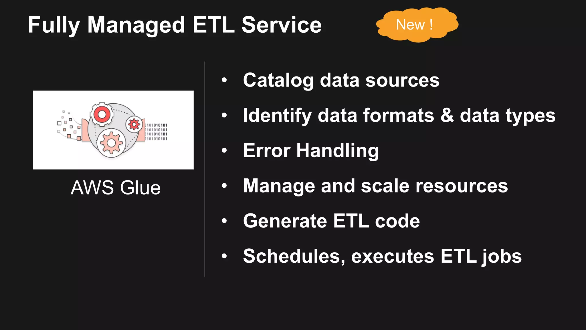 AWS Glue Fully Managed ETL Service • Catalog data sources • Identify data formats & data types • Error Handling • Manage and scale resources • Generate ETL code • Schedules, executes ETL jobs New ! 