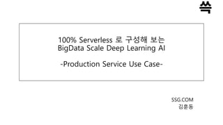 SSG.COM
김훈동
100% Serverless 로 구성해 보는
BigData Scale Deep Learning AI
-Production Service Use Case-
 