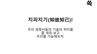 지피지기(知彼知己)!
우리 경쟁사들의 기술의 위치를
줄 세워 보고
우리를 가늠해보자.
 