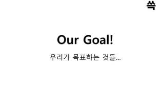 Our Goal!
우리가 목표하는 것들…
 