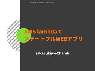 AWS lambdaで
ステートフルWEBアプリ
S E R V E R L E S S M E E T U P T O K Y O # 8
sakazuki@eXhands
 
