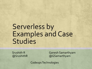 Serverless by
Examples and Case
Studies
Srushith R Ganesh Samarthyam
@SrushithR @GSamarthyam
CodeopsTechnologies
 