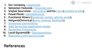 References
1. Our company - Appliscale.
2. Sebastian Feduniak - feduniak.com.
3. Wojtek Gawroski - afronski.pl and his talks (LinkedIn profile).
4. Pawe? Piku?a - pawelpikula.pl.
5. Functional Miners (facebook, twitter, github, email).
6. NatywnaChmura.pl (www, meetup, facebook).
7. Serverless CommitStrip.
8. AWS Serverless Application Model.
9. Serverless Framework.
10. Local DynamoDB - Documentation.
11. Repository with Source Code.
 