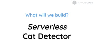 What will we build?
Serverless
Cat Detector
 