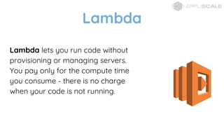 Lambda lets you run code without
provisioning or managing servers.
You pay only for the compute time
you consume - there is no charge
when your code is not running.
Lambda
 