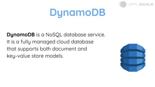 DynamoDB
DynamoDB is a NoSQL database service.
It is a fully managed cloud database
that supports both document and
key-value store models.
 