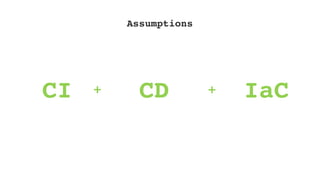 CI CD IaC+ +
Assumptions
 