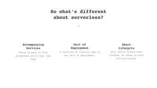 There is more to this
serverless world than just
FaaS
Accompanying
Services
A function or function app is
our unit of depl...