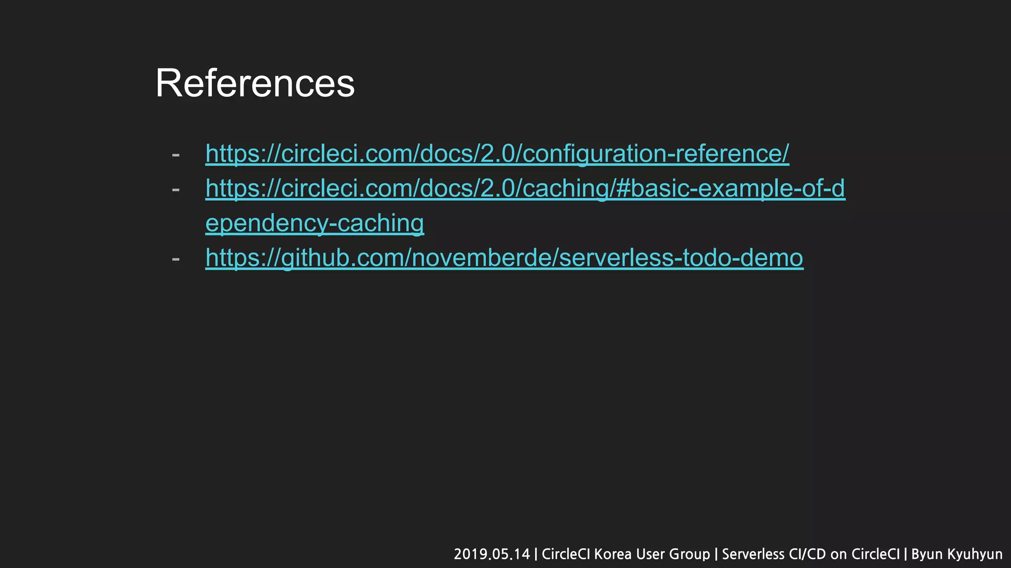 References
- https://circleci.com/docs/2.0/configuration-reference/
- https://circleci.com/docs/2.0/caching/#basic-example-of-d
ependency-caching
- https://github.com/novemberde/serverless-todo-demo
2019.05.14 | CircleCI Korea User Group | Serverless CI/CD on CircleCI | Byun Kyuhyun
 