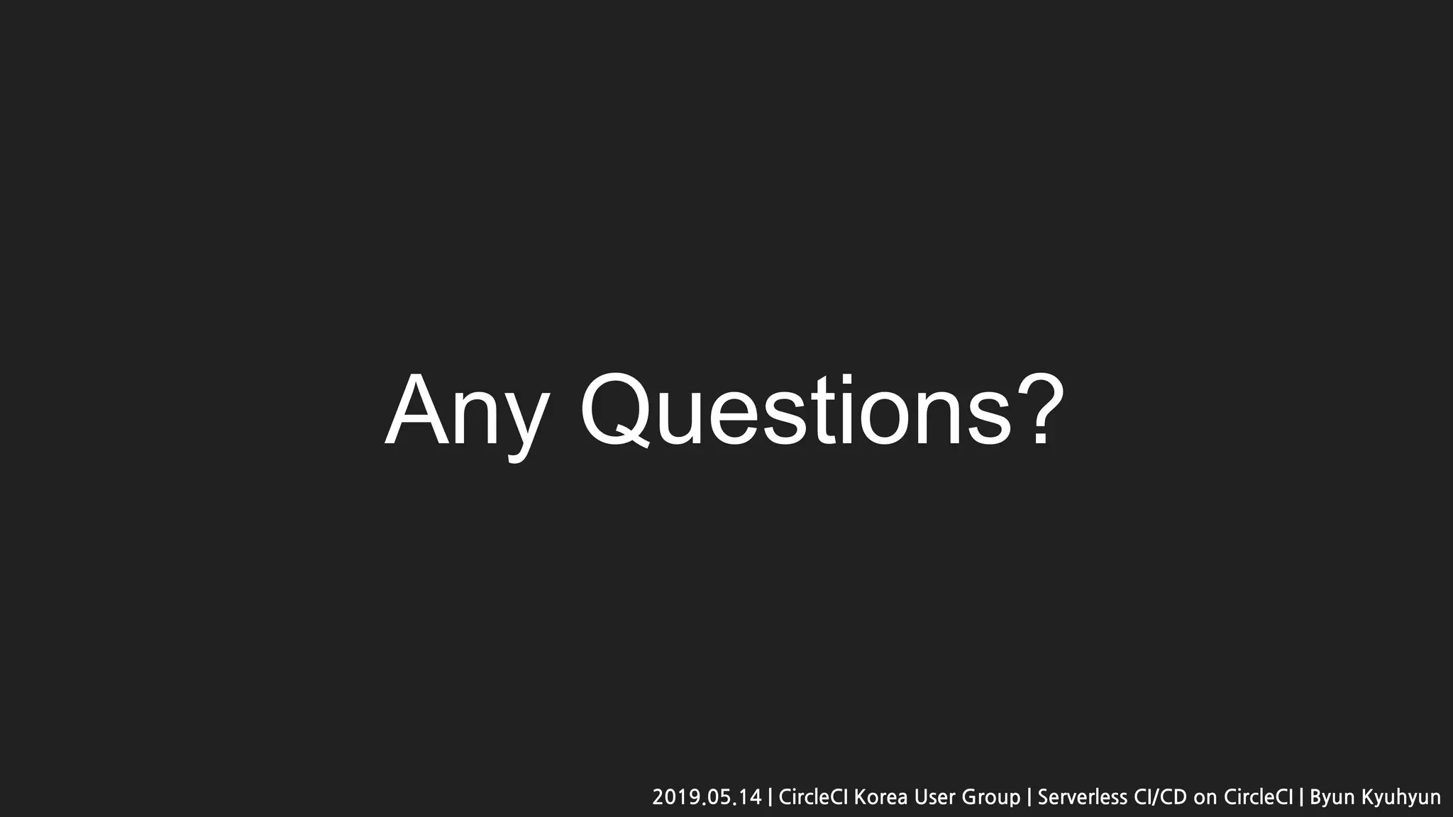 Any Questions?
2019.05.14 | CircleCI Korea User Group | Serverless CI/CD on CircleCI | Byun Kyuhyun
 