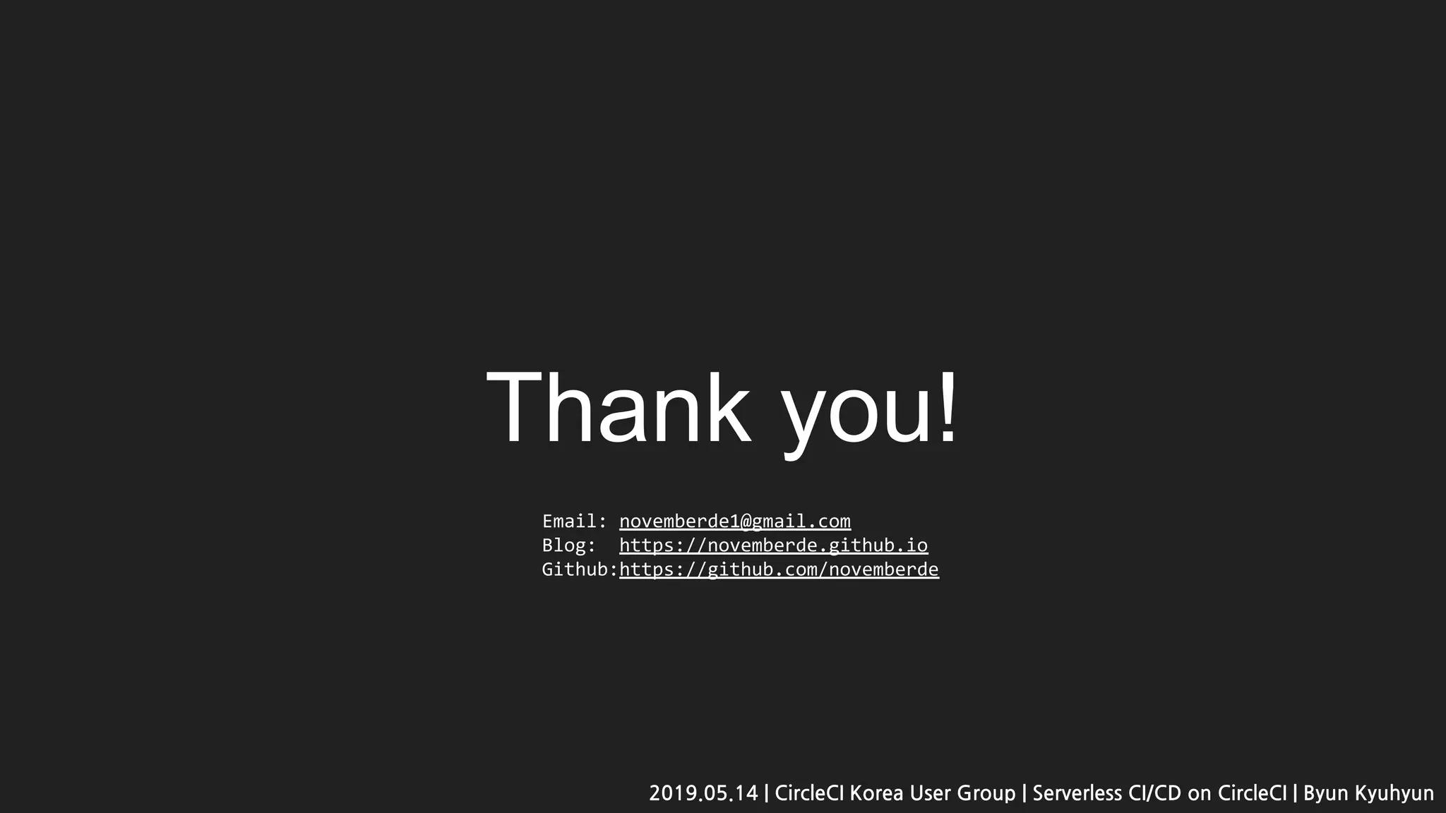 Thank you!
Email: novemberde1@gmail.com
Blog: https://novemberde.github.io
Github:https://github.com/novemberde
2019.05.14 | CircleCI Korea User Group | Serverless CI/CD on CircleCI | Byun Kyuhyun
 