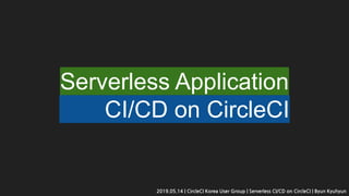 Serverless Application
CI/CD on CircleCI
2019.05.14 | CircleCI Korea User Group | Serverless CI/CD on CircleCI | Byun Kyuhyun
 