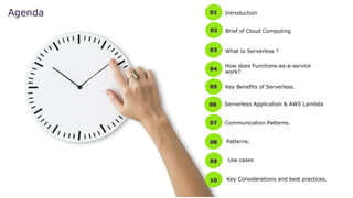 01
03
04
05
07
08
09
10
What Is Serverless ?
Use cases
Patterns.
Communication Patterns.
Key Benefits of Serverless.
How does Functions-as-a-service
work?
Key Considerations and best practices.
Introduction
Agenda
02 Brief of Cloud Computing
06 Serverless Application & AWS Lambda
 