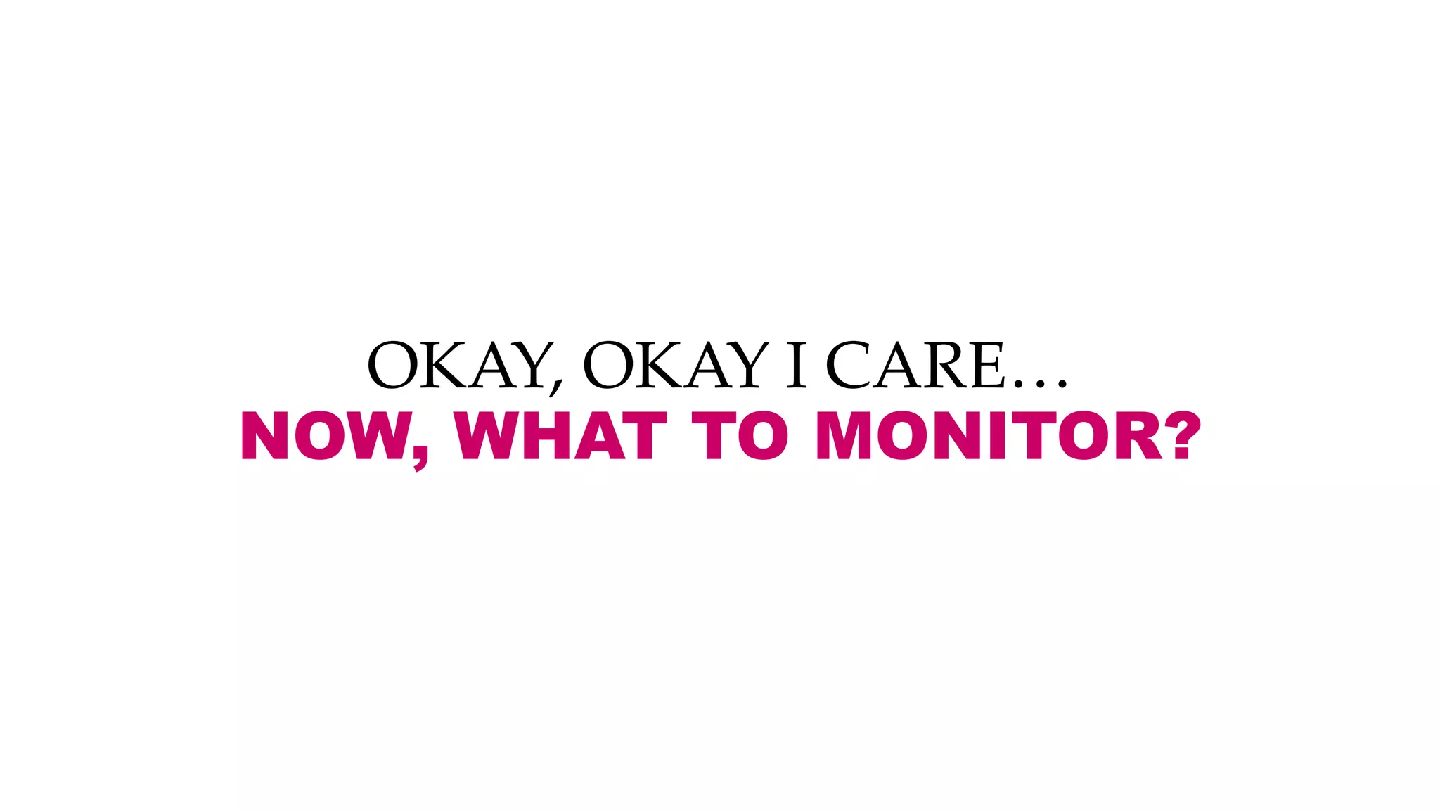OKAY, OKAY I CARE…
NOW, WHAT TO MONITOR?
 
