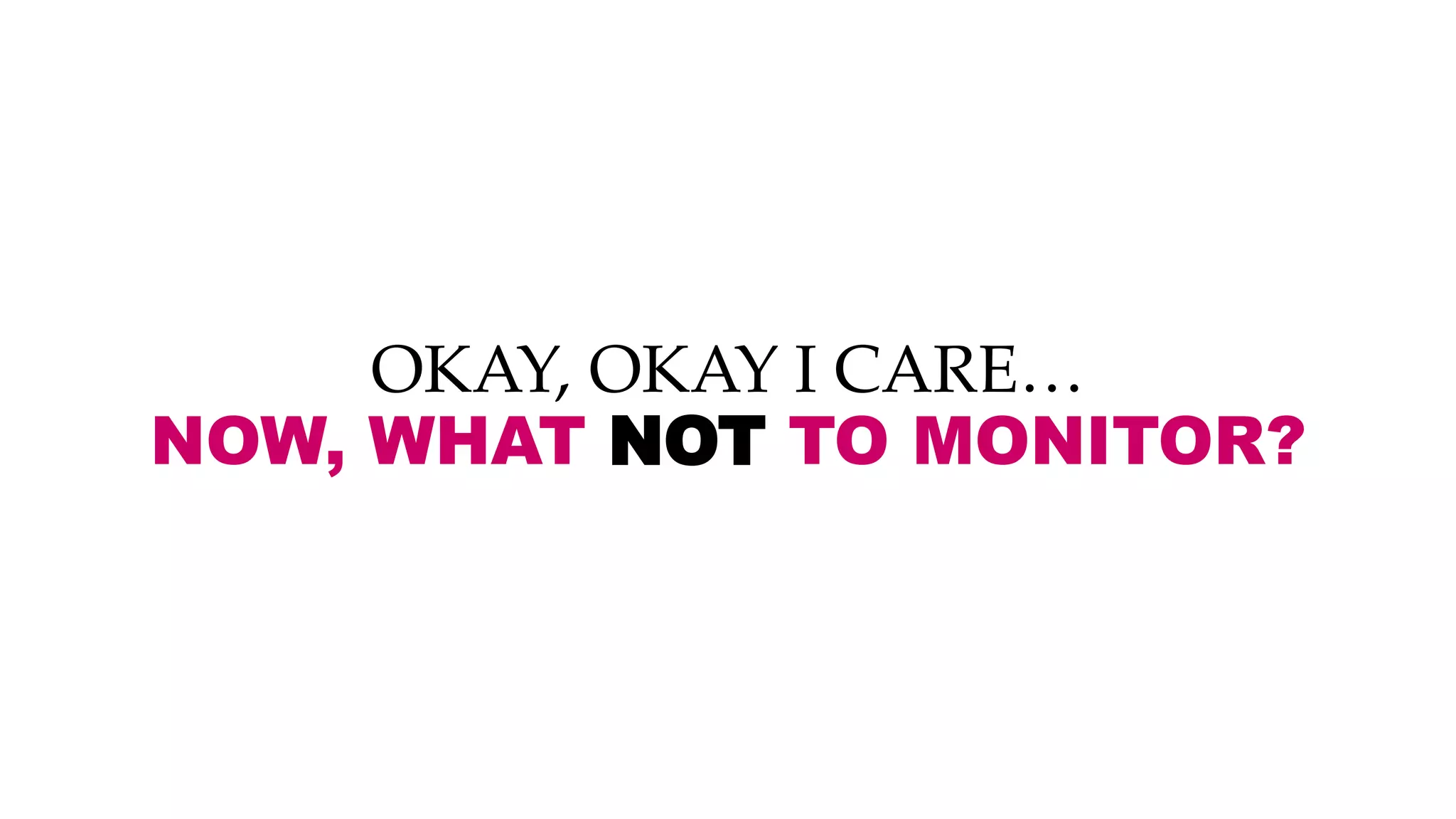 OKAY, OKAY I CARE…
NOW, WHAT NOT TO MONITOR?
 
