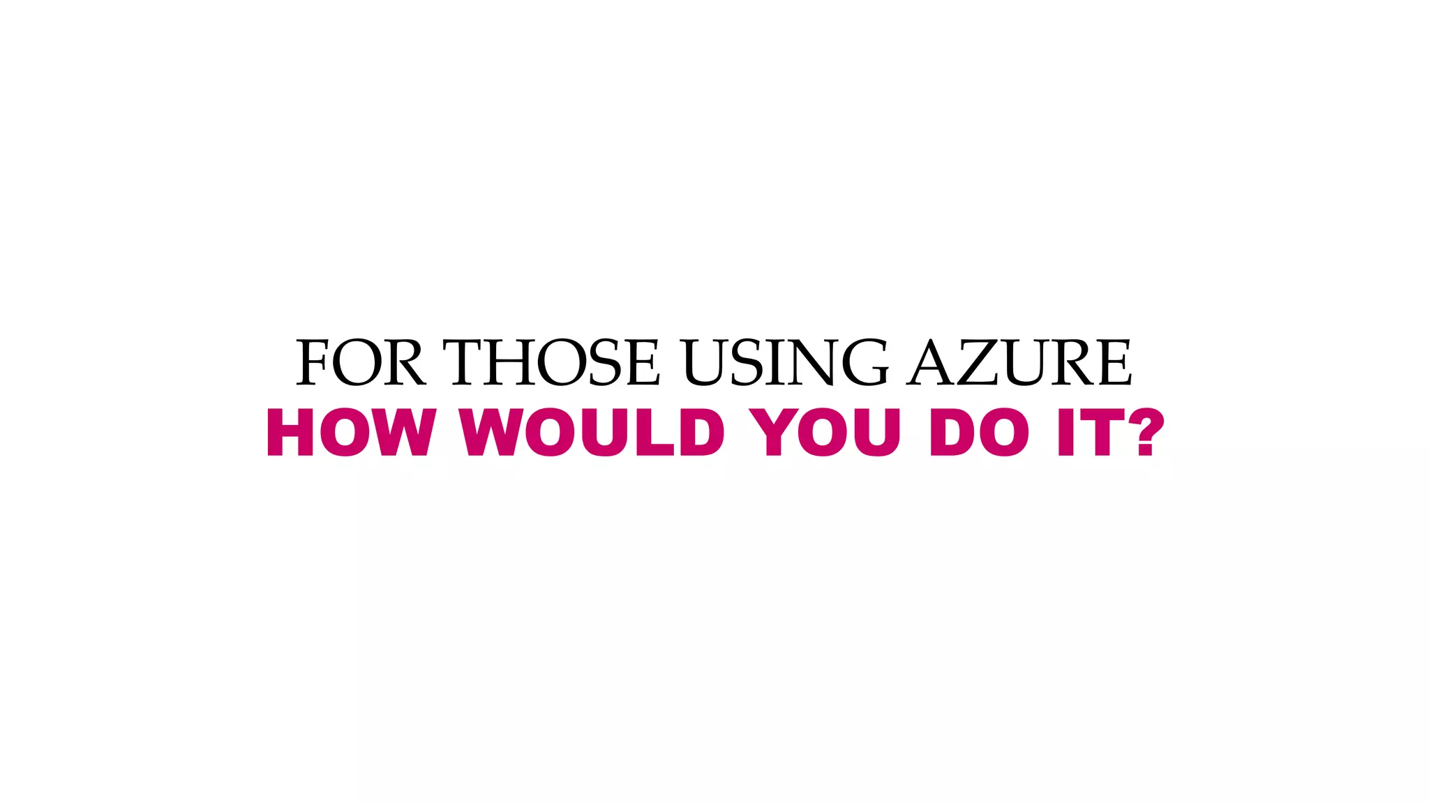 FOR THOSE USING AZURE
HOW WOULD YOU DO IT?
 