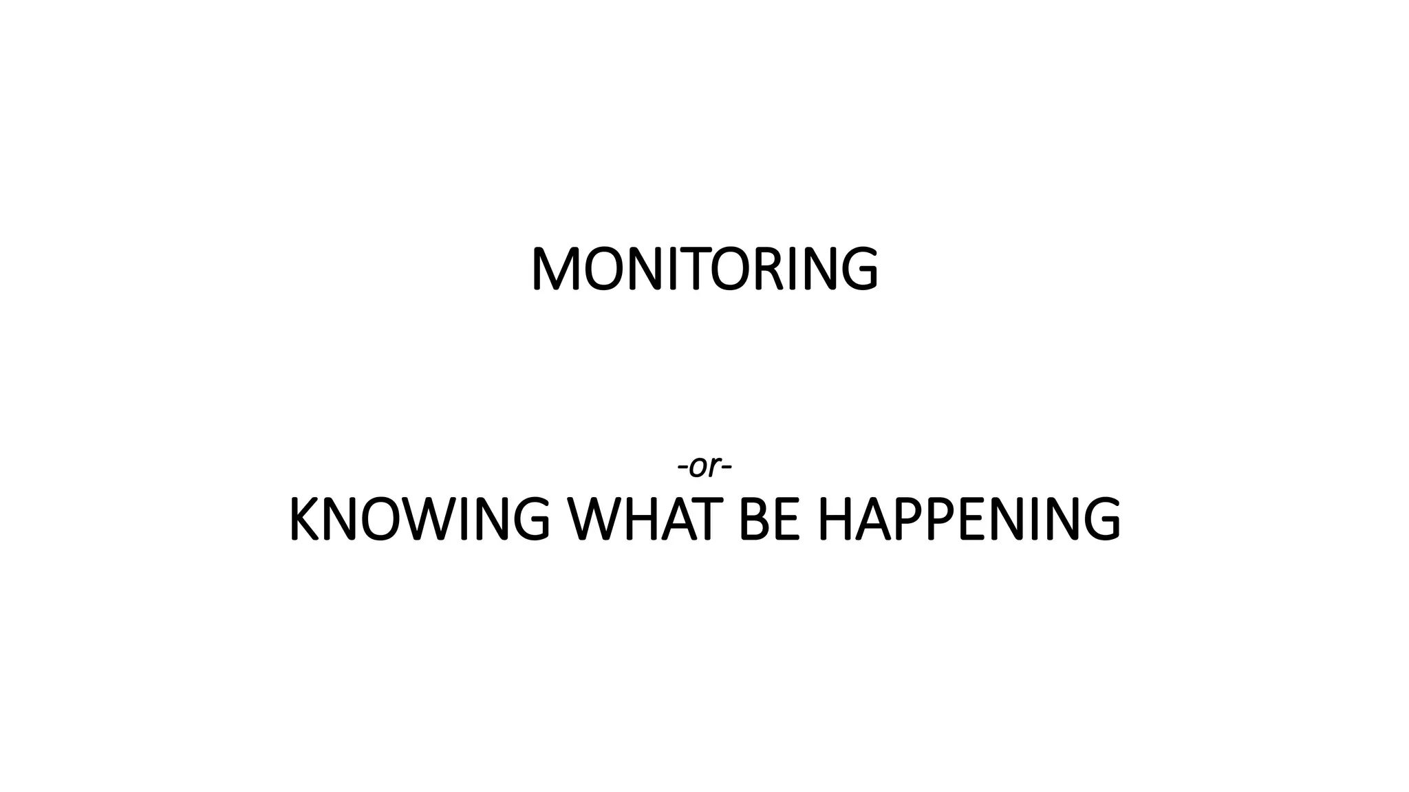 MONITORING
-or-
KNOWING WHAT BE HAPPENING
 