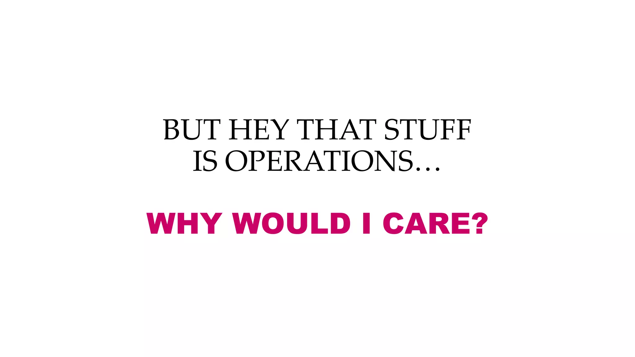 BUT HEY THAT STUFF
IS OPERATIONS…
WHY WOULD I CARE?
 