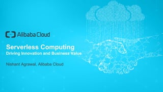 Serverless Computing
Driving Innovation and Business Value
Nishant Agrawal, Alibaba Cloud
 