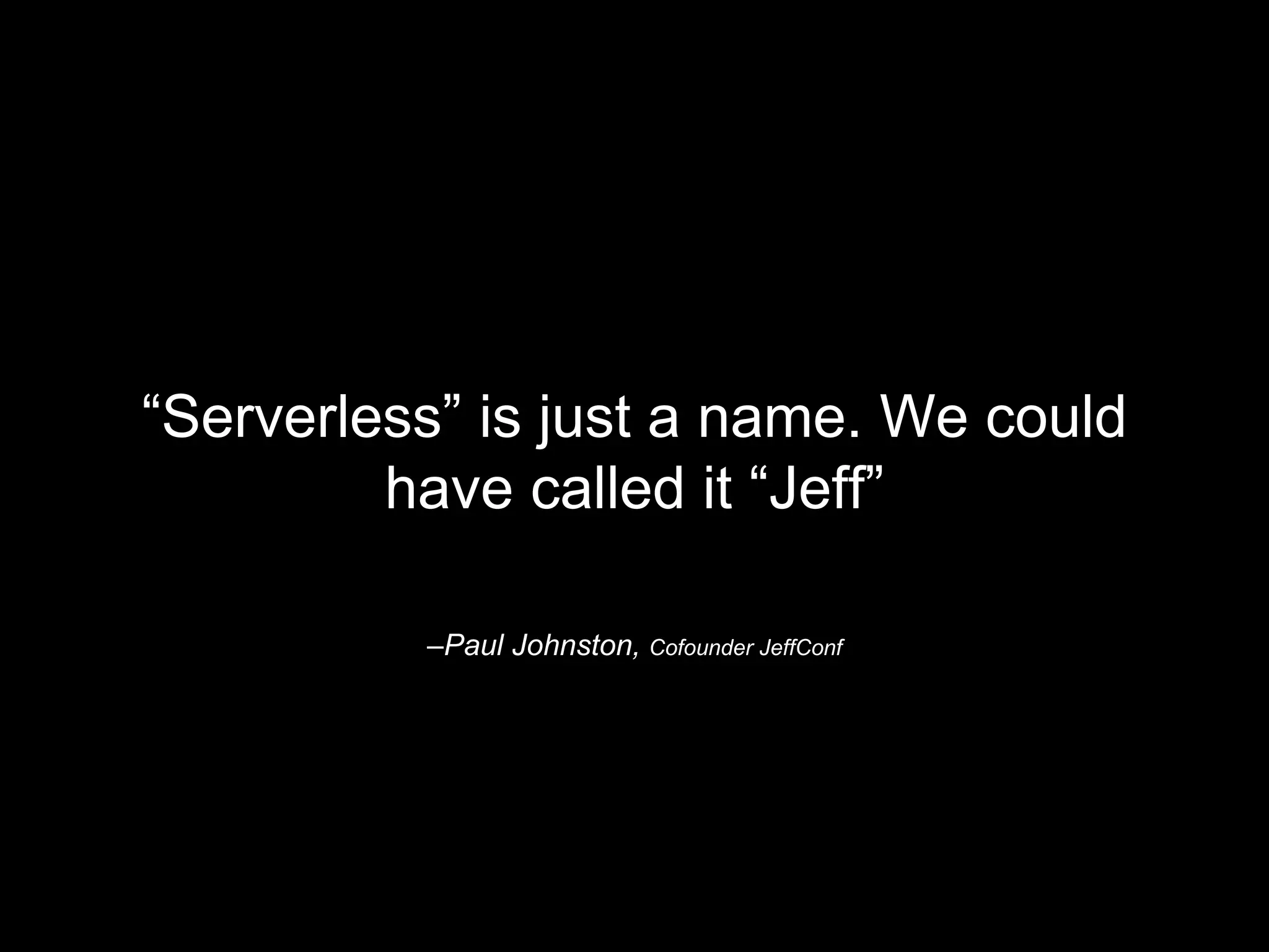 –Paul Johnston, Cofounder JeffConf
“Serverless” is just a name. We could
have called it “Jeff”
 