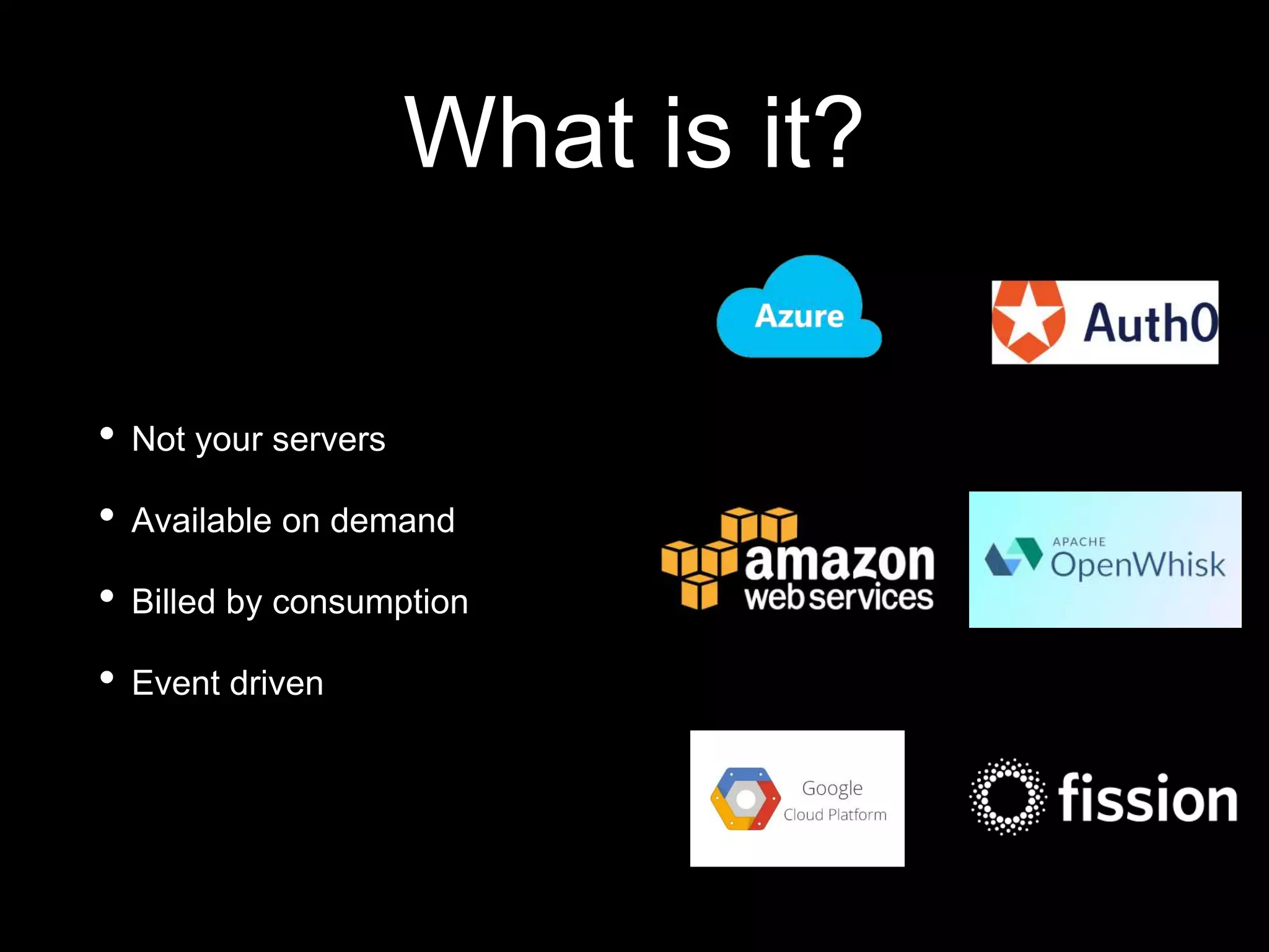 What is it?
• Not your servers
• Available on demand
• Billed by consumption
• Event driven
 