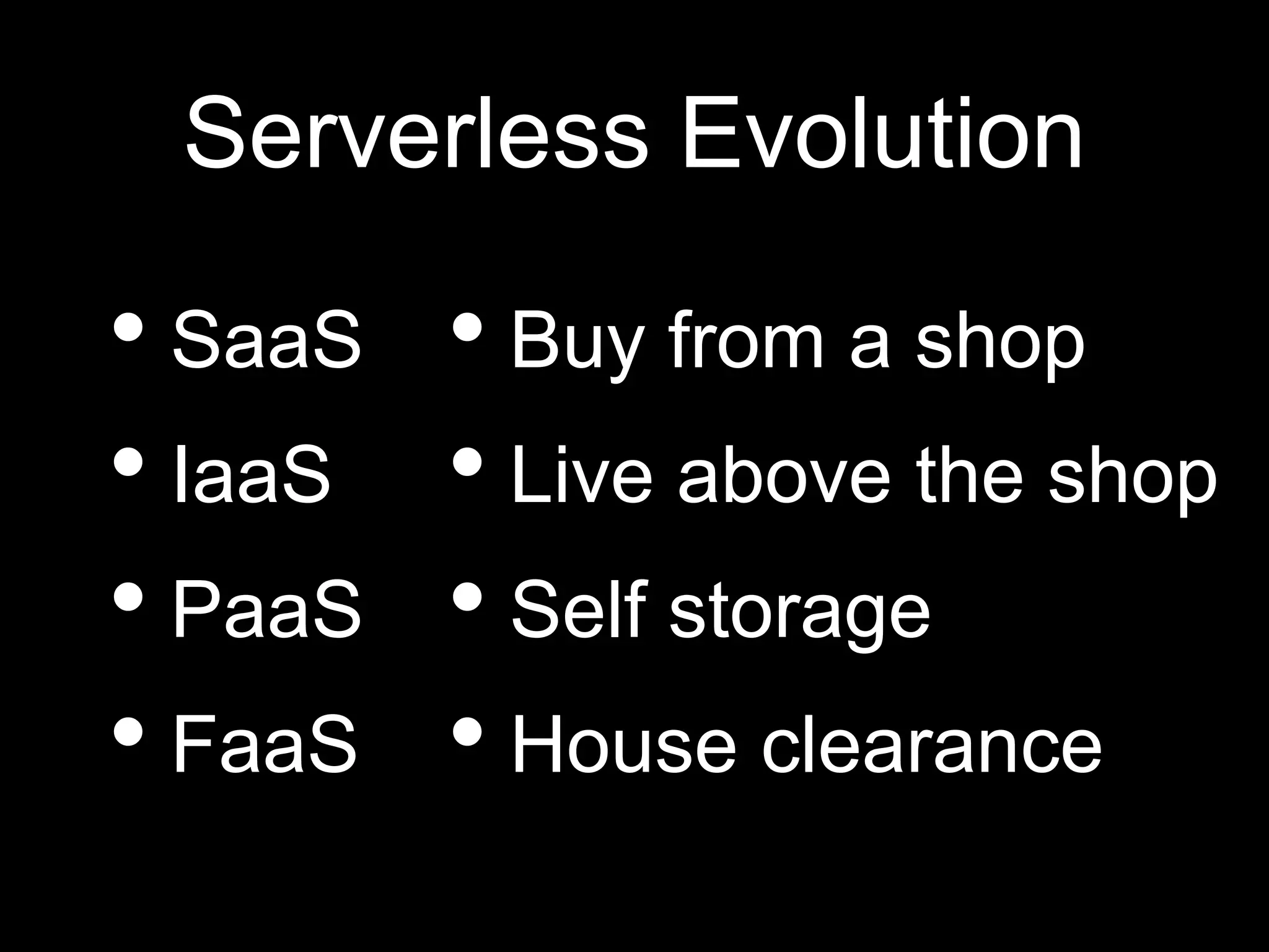 Serverless Evolution
• SaaS
• IaaS
• PaaS
• FaaS
• Buy from a shop
• Live above the shop
• Self storage
• House clearance
 