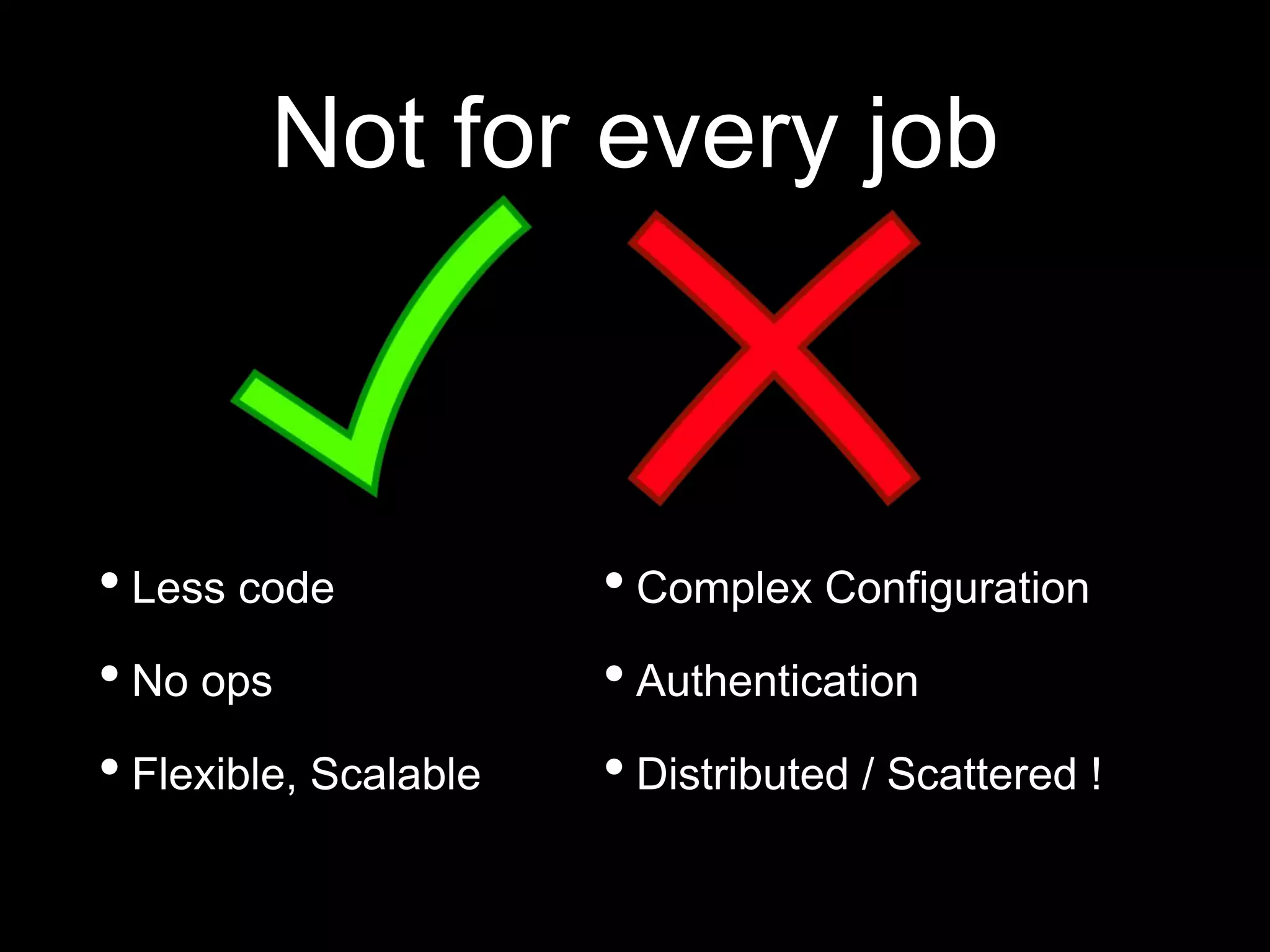 Not for every job
• Less code
• No ops
• Flexible, Scalable
• Complex Configuration
• Authentication
• Distributed / Scattered !
 