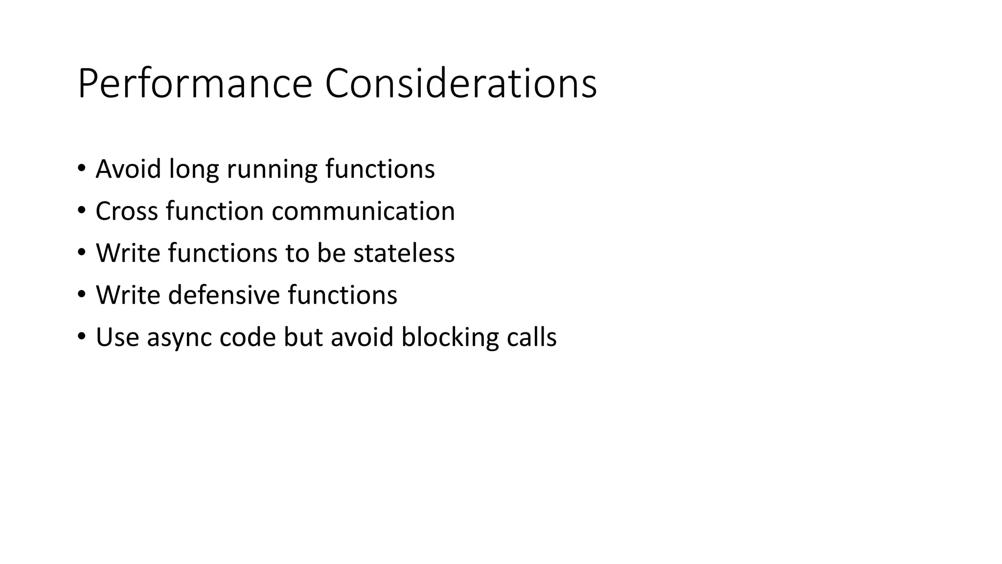 Performance Considerations
• Avoid long running functions
• Cross function communication
• Write functions to be stateless
• Write defensive functions
• Use async code but avoid blocking calls
 