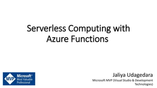 Serverless Computing with
Azure Functions
Jaliya Udagedara
Microsoft MVP (Visual Studio & Development
Technologies)
 