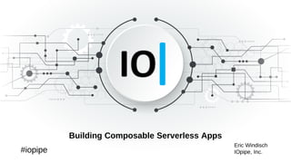 Building Composable Serverless Apps
Eric Windisch
IOpipe, Inc.#iopipe
 