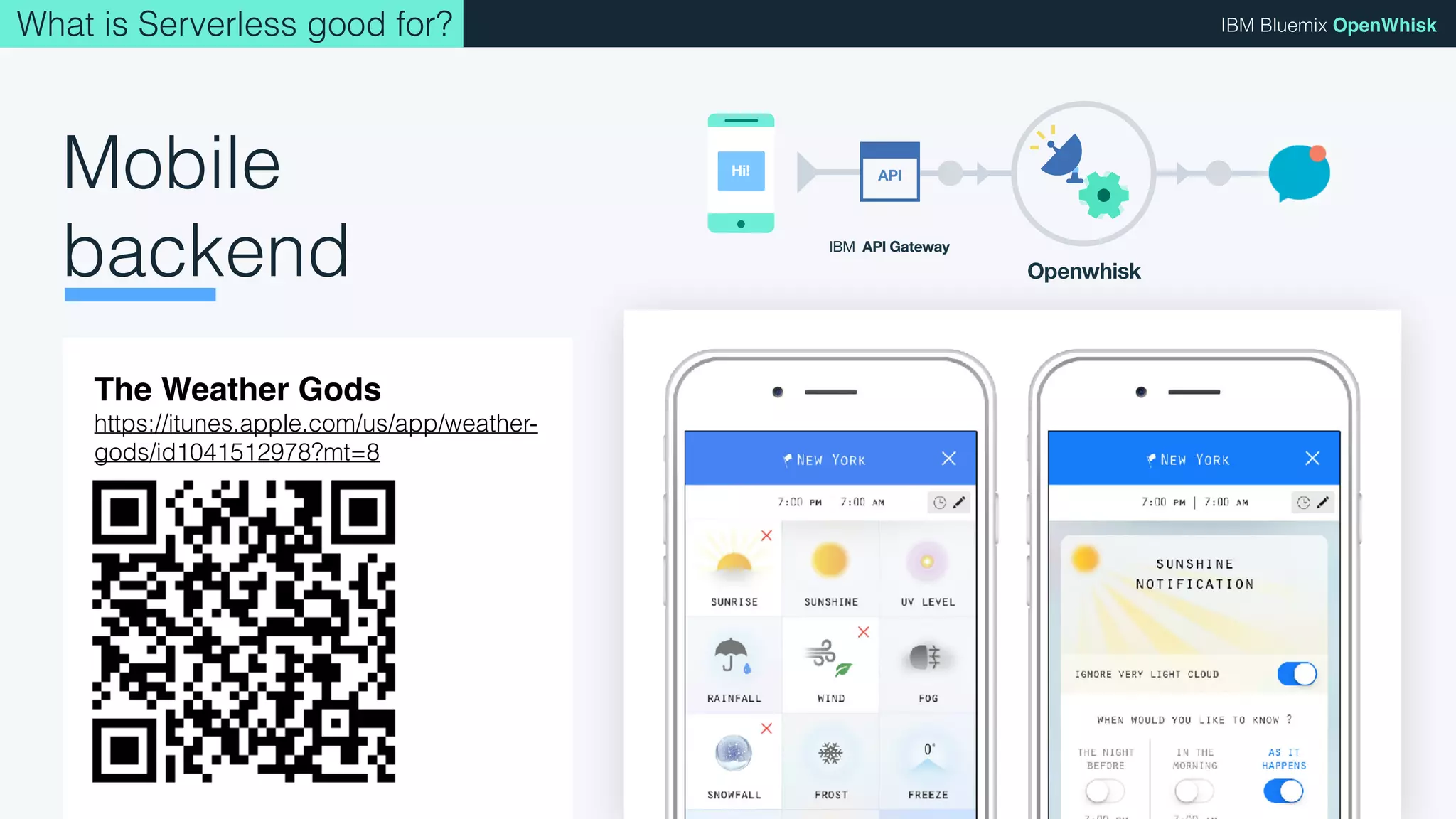 © 2017 IBM Corporation l Interconnect 2017
IBM Bluemix OpenWhiskWhat is Serverless good for?
Mobile
backend
The Weather Gods
https://itunes.apple.com/us/app/weather-
gods/id1041512978?mt=8
IBM API Gateway
Openwhisk
APIHi!
 