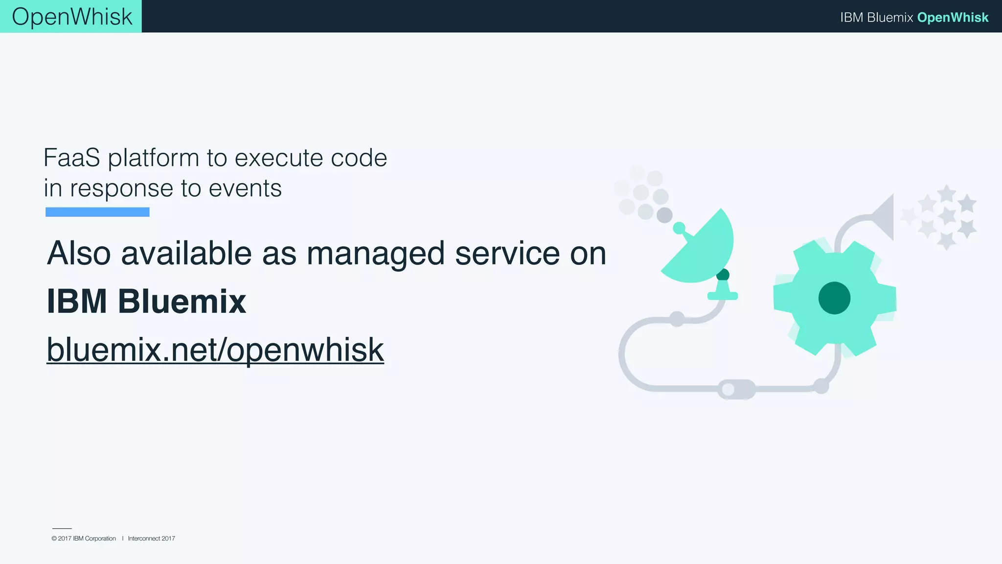 © 2017 IBM Corporation l Interconnect 2017
IBM Bluemix OpenWhisk
FaaS platform to execute code
in response to events
OpenWhisk
Also available as managed service on 
IBM Bluemix
bluemix.net/openwhisk
 