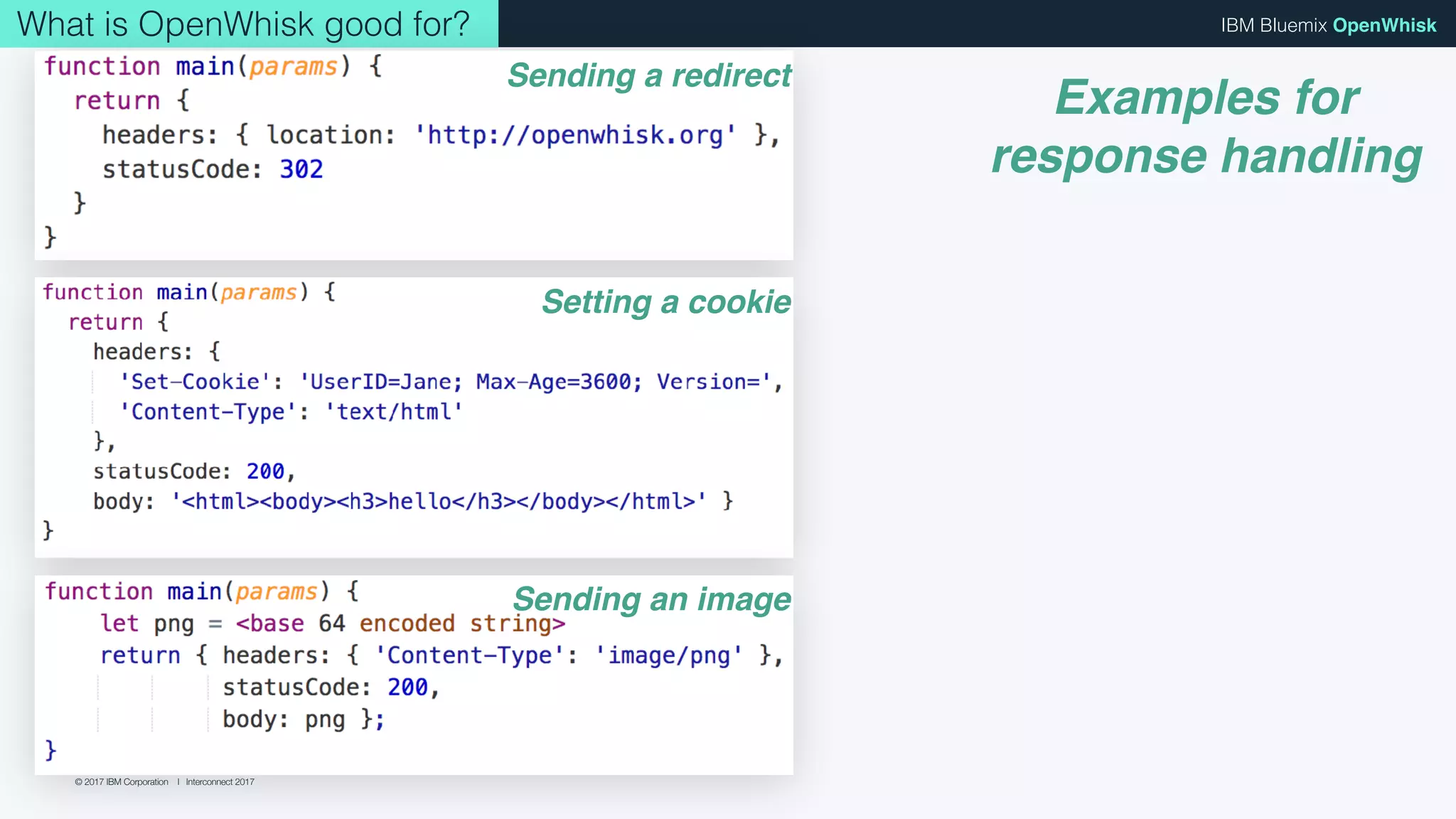 © 2017 IBM Corporation l Interconnect 2017
IBM Bluemix OpenWhiskWhat is OpenWhisk good for?
Sending a redirect
Setting a cookie
Sending an image
Examples for
response handling
 