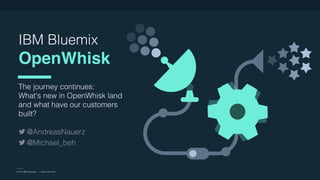 © 2017 IBM Corporation l Interconnect 2017
IBM Bluemix
OpenWhisk
The journey continues:  
What's new in OpenWhisk land
and what have our customers
built?
© 2017 IBM Corporation l Interconnect 2017
@AndreasNauerz
@Michael_beh
 