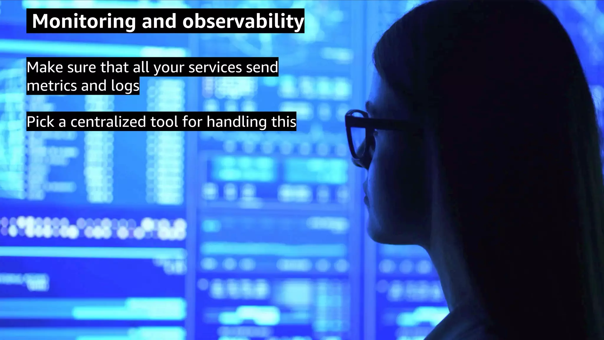© 2020, Amazon Web Services, Inc. or its Affiliates.
Monitoring and observability
Make sure that all your services send
metrics and logs
Pick a centralized tool for handling this
 