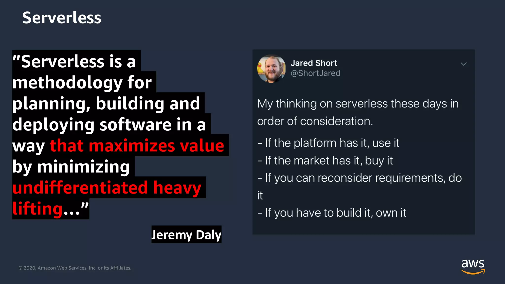 © 2020, Amazon Web Services, Inc. or its Affiliates.
Serverless
”Serverless is a
methodology for
planning, building and
deploying software in a
way that maximizes value
by minimizing
undifferentiated heavy
lifting…”
Jeremy Daly
 