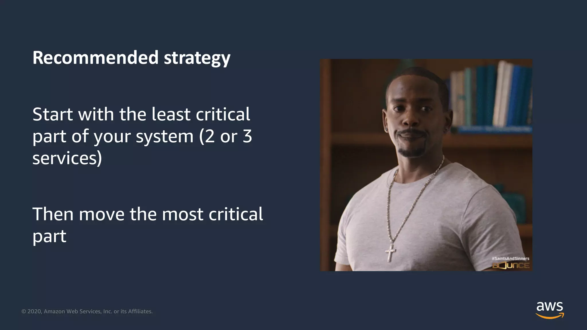 © 2020, Amazon Web Services, Inc. or its Affiliates.
Recommended strategy
Start with the least critical
part of your system (2 or 3
services)
Then move the most critical
part
 